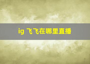 ig 飞飞在哪里直播